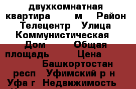 двухкомнатная квартира, 45.1 м² › Район ­ Телецентр › Улица ­ Коммунистическая › Дом ­ 22 › Общая площадь ­ 45 › Цена ­ 3 700 000 - Башкортостан респ., Уфимский р-н, Уфа г. Недвижимость » Квартиры продажа   . Башкортостан респ.